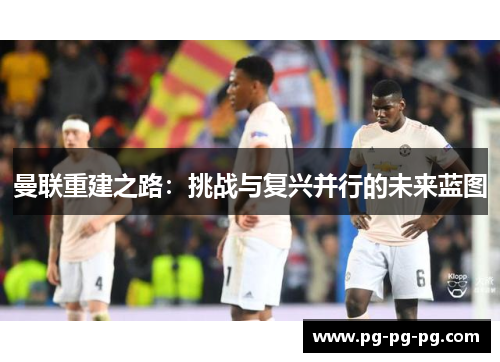 曼联重建之路：挑战与复兴并行的未来蓝图