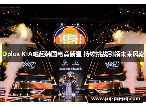 Dplus KIA崛起韩国电竞新星 持续挑战引领未来风潮