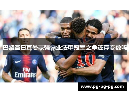 巴黎圣日耳曼豪强霸业法甲冠军之争还存变数吗