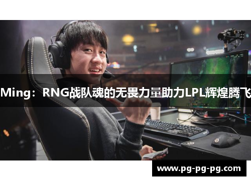 Ming：RNG战队魂的无畏力量助力LPL辉煌腾飞