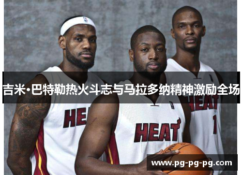 吉米·巴特勒热火斗志与马拉多纳精神激励全场