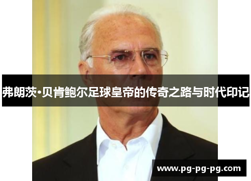 弗朗茨·贝肯鲍尔足球皇帝的传奇之路与时代印记