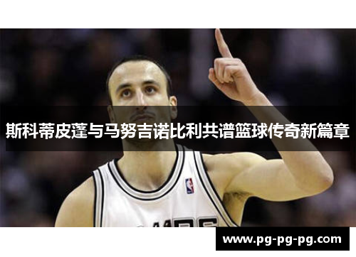 斯科蒂皮蓬与马努吉诺比利共谱篮球传奇新篇章