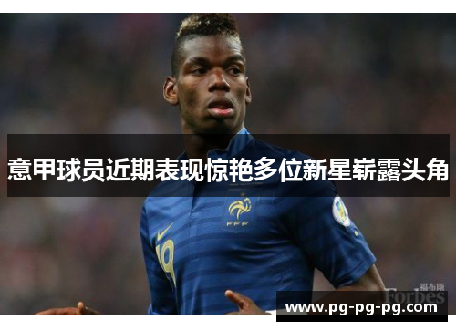 意甲球员近期表现惊艳多位新星崭露头角