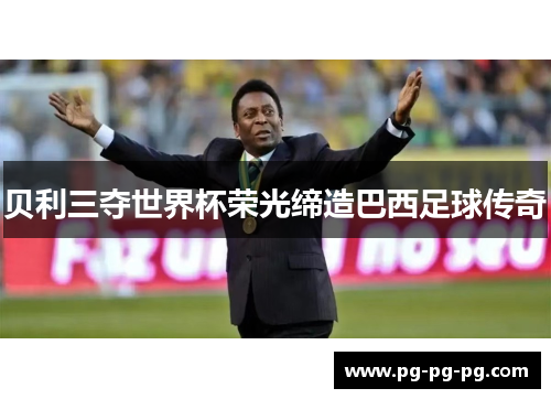 贝利三夺世界杯荣光缔造巴西足球传奇