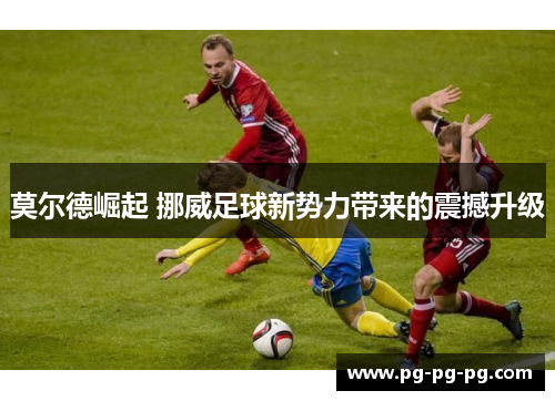 莫尔德崛起 挪威足球新势力带来的震撼升级
