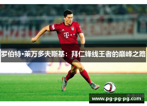 罗伯特·莱万多夫斯基：拜仁锋线王者的巅峰之路