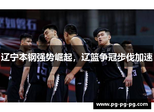 辽宁本钢强势崛起，辽篮争冠步伐加速