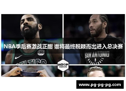 NBA季后赛激战正酣 谁将最终脱颖而出进入总决赛