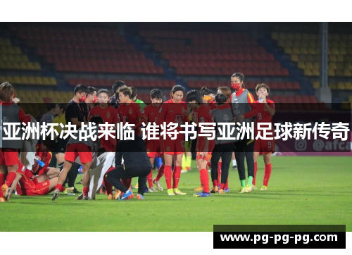 亚洲杯决战来临 谁将书写亚洲足球新传奇