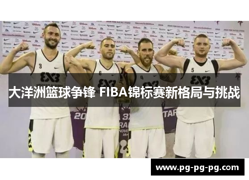 大洋洲篮球争锋 FIBA锦标赛新格局与挑战