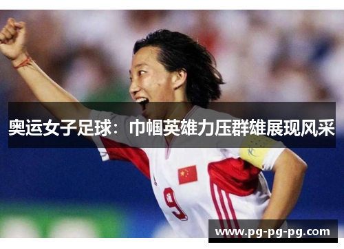 奥运女子足球：巾帼英雄力压群雄展现风采