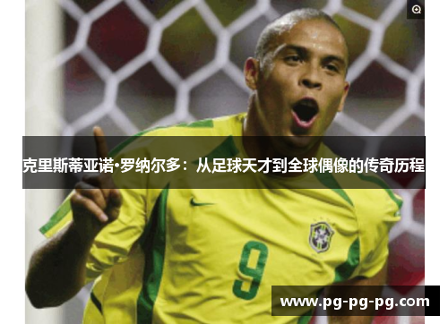 克里斯蒂亚诺·罗纳尔多:从足球天才到全球偶像的传奇历程 克里斯蒂亚诺·罗纳尔多:从足球天才到全球偶像的传奇历程