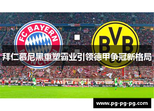 拜仁慕尼黑重塑霸业引领德甲争冠新格局