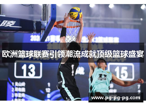 欧洲篮球联赛引领潮流成就顶级篮球盛宴 欧洲篮球联赛引领潮流成就顶级篮球盛宴