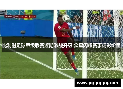 比利时足球甲级联赛近期激战升级 众星闪耀赛事精彩纷呈