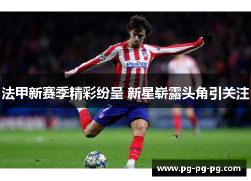 法甲新赛季精彩纷呈 新星崭露头角引关注