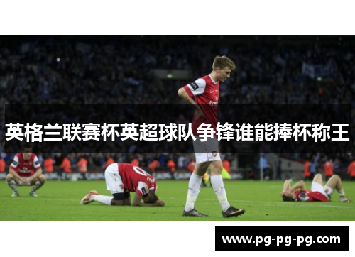 英格兰联赛杯英超球队争锋谁能捧杯称王