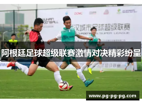 阿根廷足球超级联赛激情对决精彩纷呈 阿根廷足球超级联赛激情对决精彩纷呈