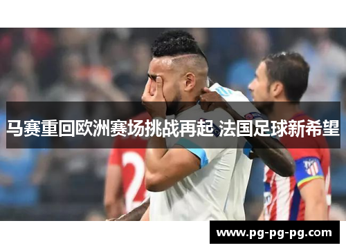 马赛重回欧洲赛场挑战再起 法国足球新希望 马赛重回欧洲赛场挑战再起 法国足球新希望