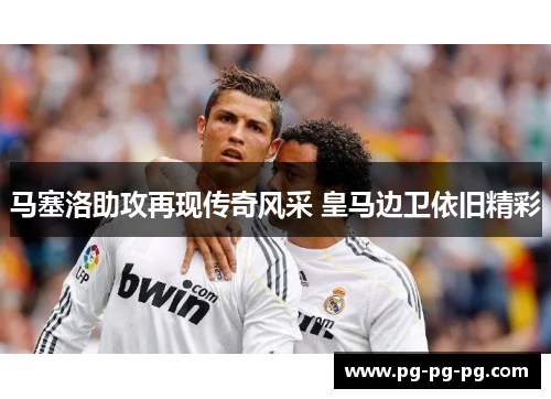 马塞洛助攻再现传奇风采 皇马边卫依旧精彩