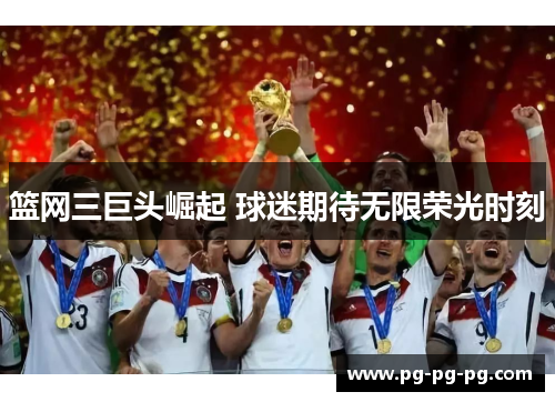 篮网三巨头崛起 球迷期待无限荣光时刻