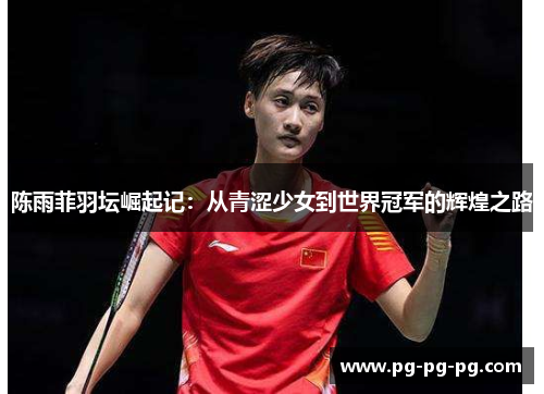 陈雨菲羽坛崛起记:从青涩少女到世界冠军的辉煌之路 陈雨菲羽坛崛起记:从青涩少女到世界冠军的辉煌之路