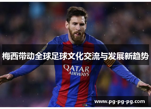 梅西带动全球足球文化交流与发展新趋势