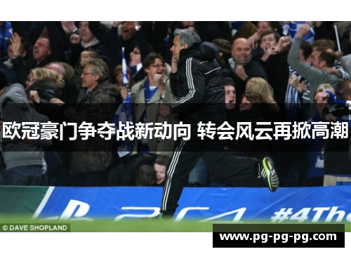 欧冠豪门争夺战新动向 转会风云再掀高潮