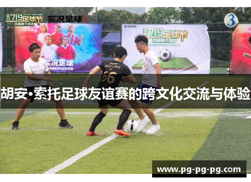 胡安·索托足球友谊赛的跨文化交流与体验