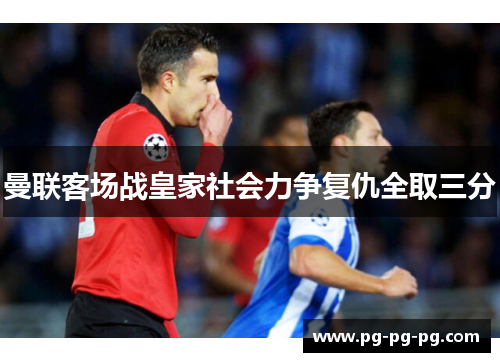 曼联客场战皇家社会力争复仇全取三分 曼联客场战皇家社会力争复仇全取三分
