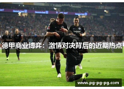 德甲商业博弈：激情对决背后的近期热点