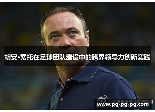 胡安·索托在足球团队建设中的跨界领导力创新实践