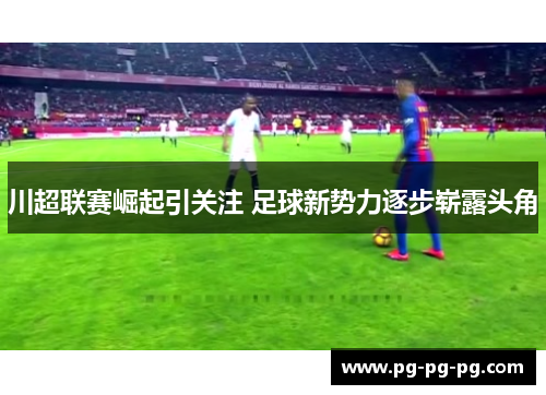 川超联赛崛起引关注 足球新势力逐步崭露头角