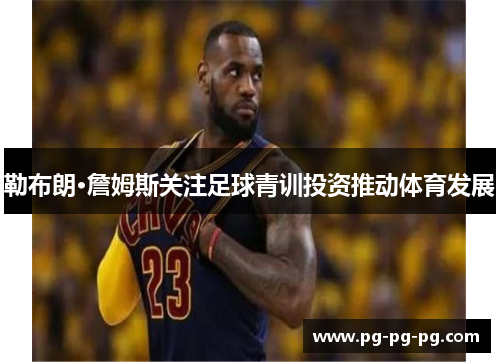 勒布朗·詹姆斯关注足球青训投资推动体育发展
