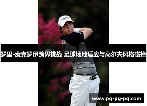 罗里·麦克罗伊跨界挑战 足球场地适应与高尔夫风格碰撞