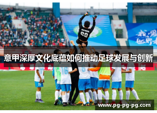意甲深厚文化底蕴如何推动足球发展与创新