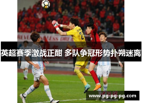 英超赛季激战正酣 多队争冠形势扑朔迷离