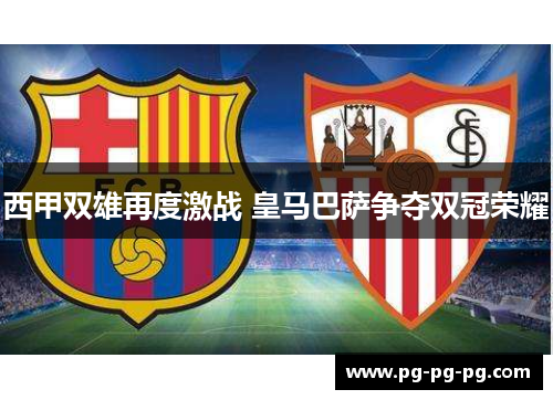 西甲双雄再度激战 皇马巴萨争夺双冠荣耀 西甲双雄再度激战 皇马巴萨争夺双冠荣耀