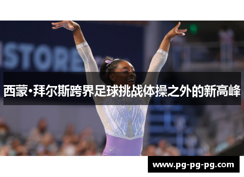 西蒙·拜尔斯跨界足球挑战体操之外的新高峰 西蒙·拜尔斯跨界足球挑战体操之外的新高峰