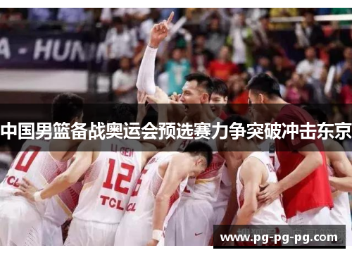 中国男篮备战奥运会预选赛力争突破冲击东京 中国男篮备战奥运会预选赛力争突破冲击东京