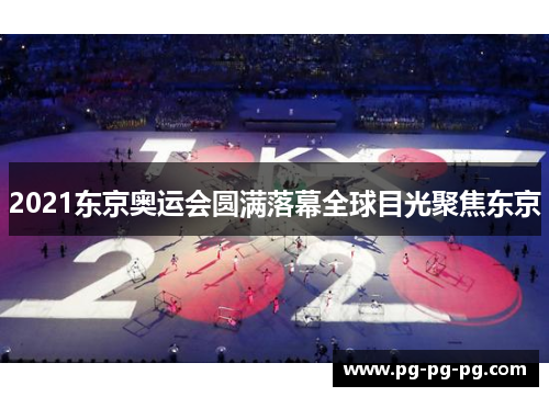2021东京奥运会圆满落幕全球目光聚焦东京 2021东京奥运会圆满落幕全球目光聚焦东京