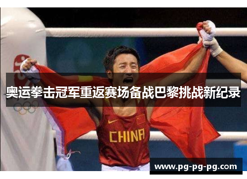 奥运拳击冠军重返赛场备战巴黎挑战新纪录 奥运拳击冠军重返赛场备战巴黎挑战新纪录